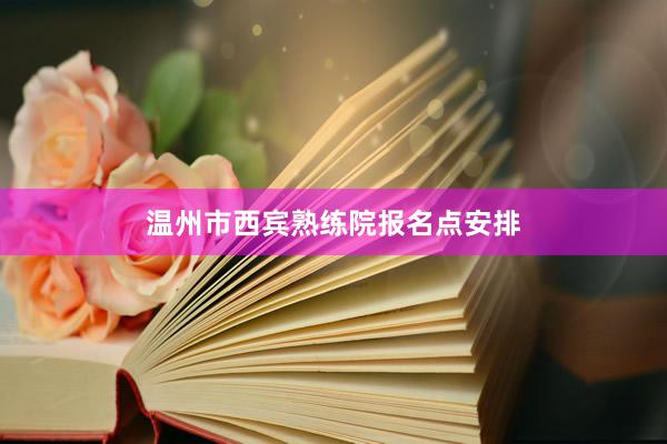 温州市西宾熟练院报名点安排